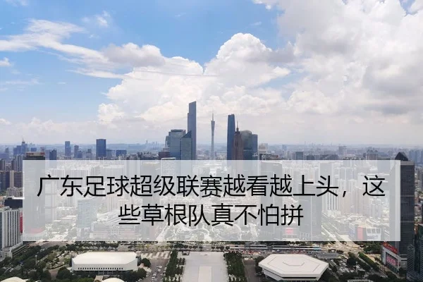 广东足球超级联赛越看越上头，这些草根队真不怕拼
