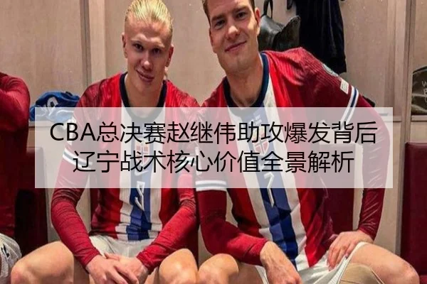 CBA总决赛赵继伟助攻爆发背后辽宁战术核心价值全景解析