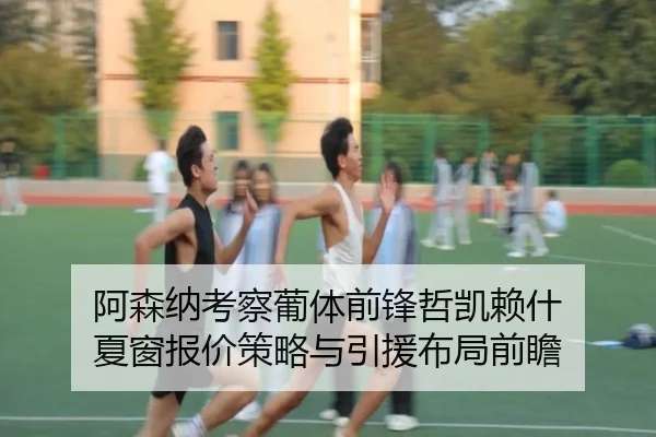 阿森纳考察葡体前锋哲凯赖什 夏窗报价策略与引援布局前瞻