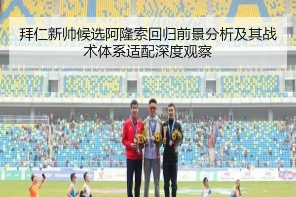 拜仁新帅候选阿隆索回归前景分析及其战术体系适配深度观察