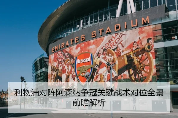 利物浦对阵阿森纳争冠关键战术对位全景前瞻解析