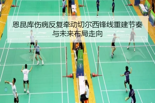 恩昆库伤病反复牵动切尔西锋线重建节奏与未来布局走向