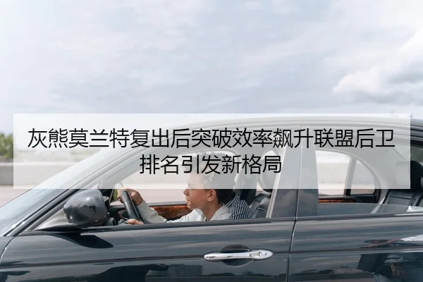 灰熊莫兰特复出后突破效率飙升联盟后卫排名引发新格局