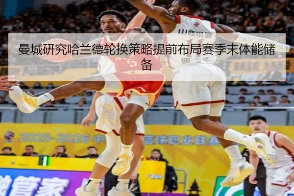 曼城研究哈兰德轮换策略提前布局赛季末体能储备