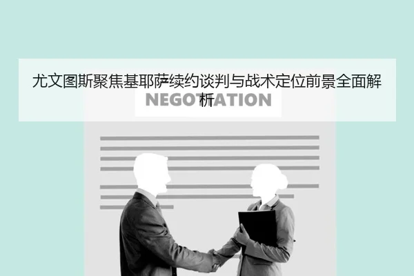 尤文图斯聚焦基耶萨续约谈判与战术定位前景全面解析