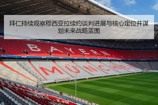 拜仁持续观察穆西亚拉续约谈判进展与核心定位并谋划未来战略蓝图