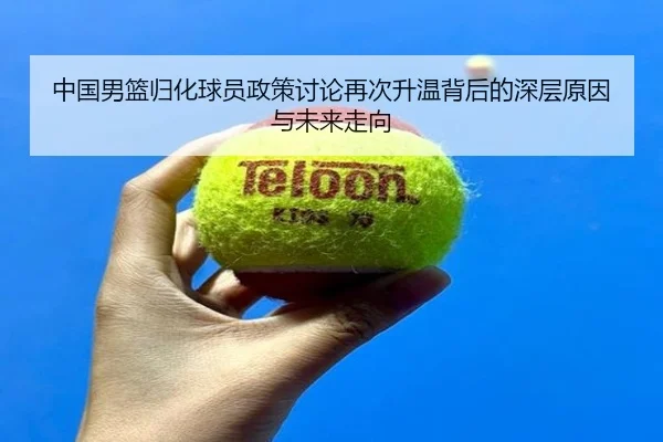 中国男篮归化球员政策讨论再次升温背后的深层原因与未来走向