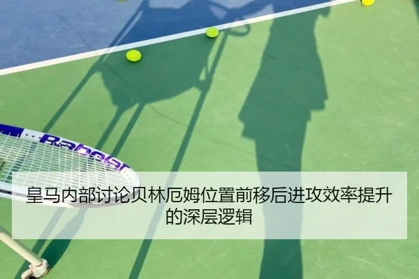 皇马内部讨论贝林厄姆位置前移后进攻效率提升的深层逻辑